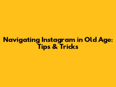 Navigating Instagram in Old Age: Tips & Tricks