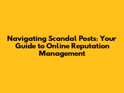 Navigating Scandal Posts: Your Guide to Online Reputation Management