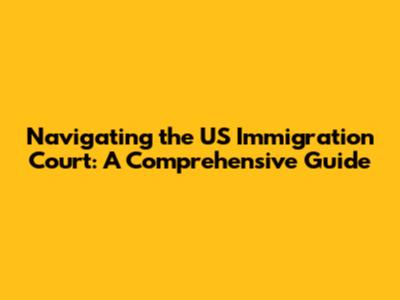 Navigating the US Immigration Court: A Comprehensive Guide