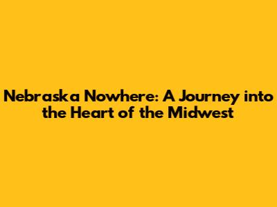 Nebraska Nowhere: A Journey into the Heart of the Midwest