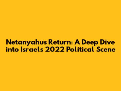 Netanyahu's Return: A Deep Dive into Israel's 2022 Political Scene