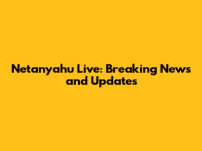 Netanyahu Live: Breaking News and Updates