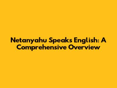 Netanyahu Speaks English: A Comprehensive Overview