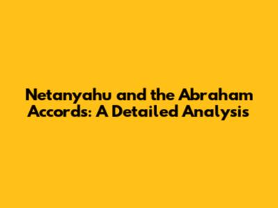 Netanyahu and the Abraham Accords: A Detailed Analysis