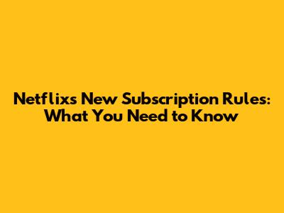 Netflix's New Subscription Rules: What You Need to Know