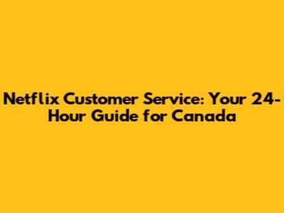 Netflix Customer Service: Your 24-Hour Guide for Canada