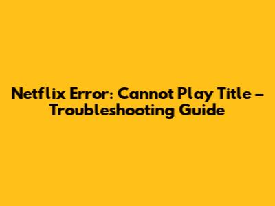 Netflix Error: Cannot Play Title – Troubleshooting Guide