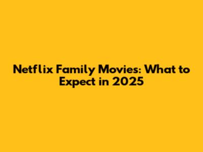 Netflix Family Movies: What to Expect in 2025