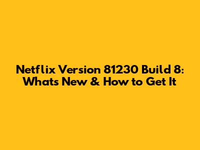 Netflix Version 81230 Build 8: What's New & How to Get It