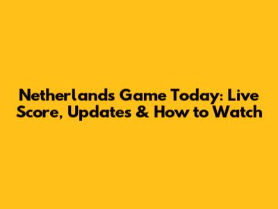 Netherlands Game Today: Live Score, Updates & How to Watch