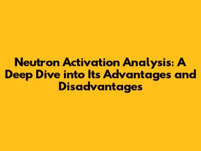 Neutron Activation Analysis: A Deep Dive into Its Advantages and Disadvantages