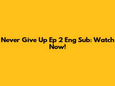 Never Give Up Ep 2 Eng Sub: Watch Now!
