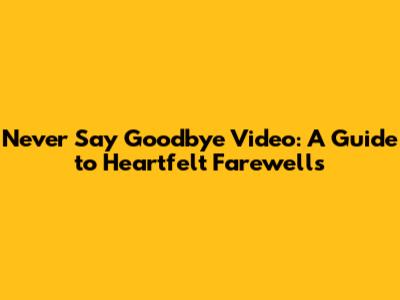 Never Say Goodbye Video: A Guide to Heartfelt Farewells