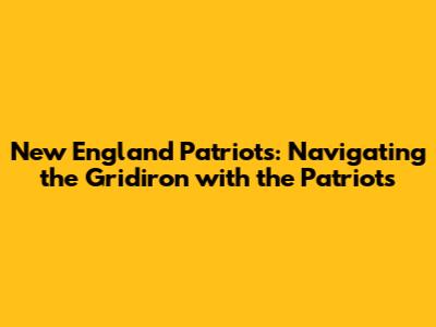 New England Patriots: Navigating the Gridiron with the Patriots