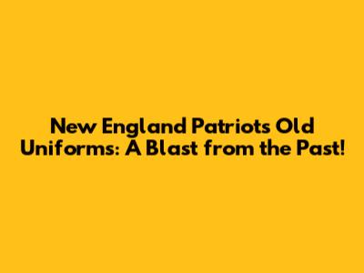 New England Patriots Old Uniforms: A Blast from the Past!
