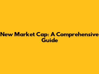 New Market Cap: A Comprehensive Guide