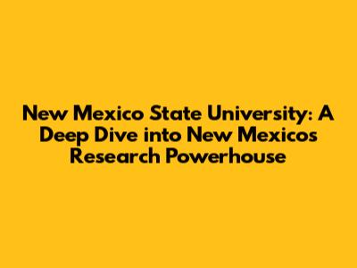New Mexico State University: A Deep Dive into New Mexico's Research Powerhouse