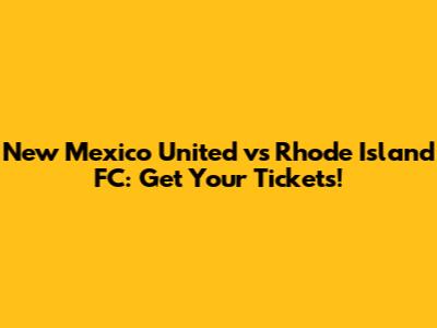 New Mexico United vs Rhode Island FC: Get Your Tickets!