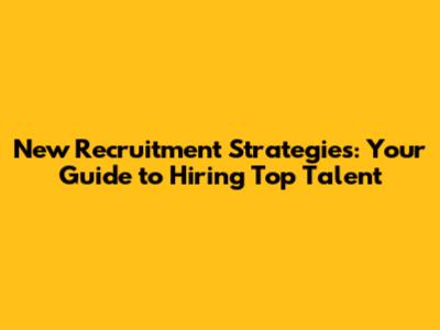 New Recruitment Strategies: Your Guide to Hiring Top Talent