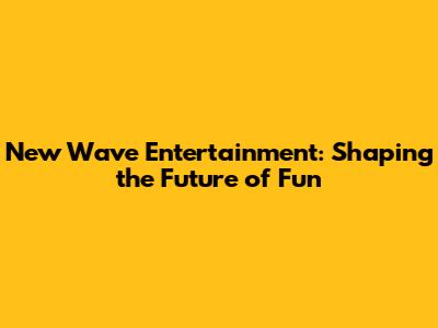 New Wave Entertainment: Shaping the Future of Fun