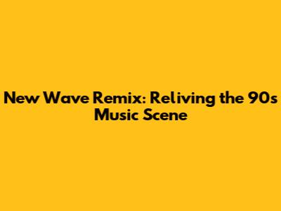 New Wave Remix: Reliving the 90s Music Scene