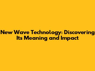 New Wave Technology: Discovering Its Meaning and Impact