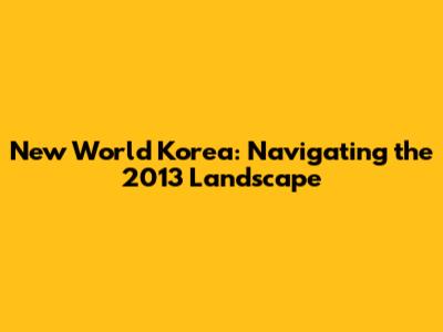 New World Korea: Navigating the 2013 Landscape
