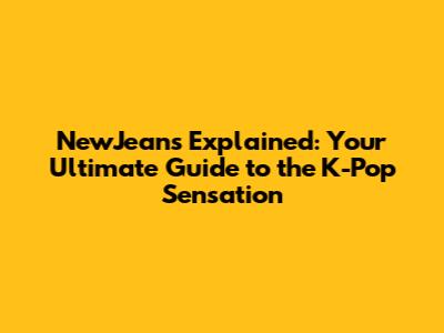 NewJeans Explained: Your Ultimate Guide to the K-Pop Sensation