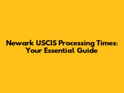 Newark USCIS Processing Times: Your Essential Guide