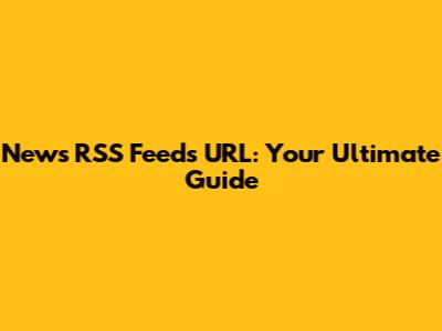 News RSS Feeds URL: Your Ultimate Guide