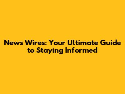 News Wires: Your Ultimate Guide to Staying Informed