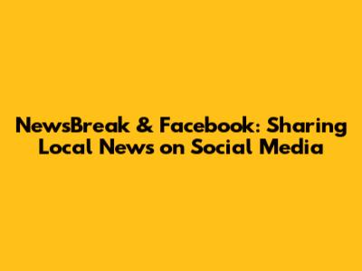NewsBreak & Facebook: Sharing Local News on Social Media