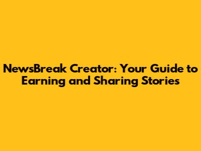 NewsBreak Creator: Your Guide to Earning and Sharing Stories
