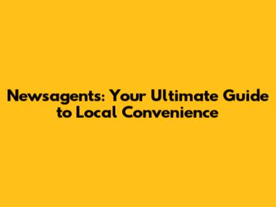 Newsagents: Your Ultimate Guide to Local Convenience