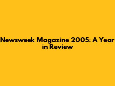 Newsweek Magazine 2005: A Year in Review