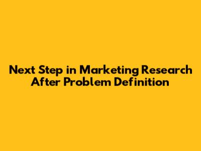 Next Step in Marketing Research After Problem Definition