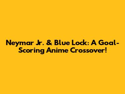 Neymar Jr. & Blue Lock: A Goal-Scoring Anime Crossover!