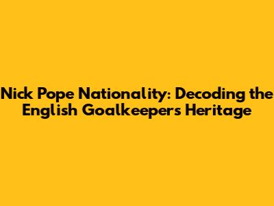 Nick Pope Nationality: Decoding the English Goalkeeper's Heritage