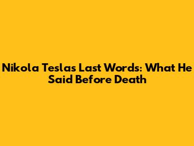 Nikola Tesla's Last Words: What He Said Before Death
