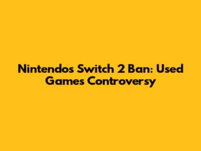 Nintendo's Switch 2 Ban: Used Games Controversy