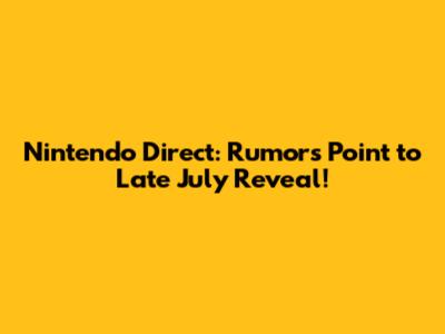 Nintendo Direct: Rumors Point to Late July Reveal!