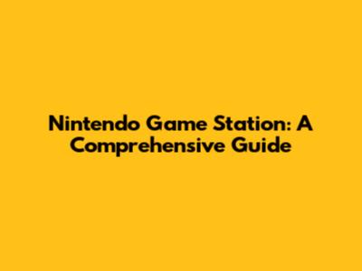 Nintendo Game Station: A Comprehensive Guide