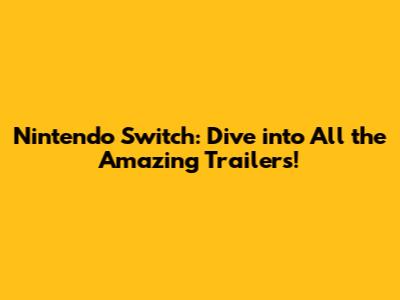Nintendo Switch: Dive into All the Amazing Trailers!