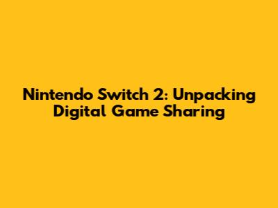 Nintendo Switch 2: Unpacking Digital Game Sharing