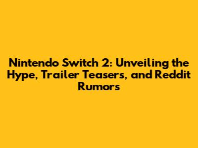 Nintendo Switch 2: Unveiling the Hype, Trailer Teasers, and Reddit Rumors