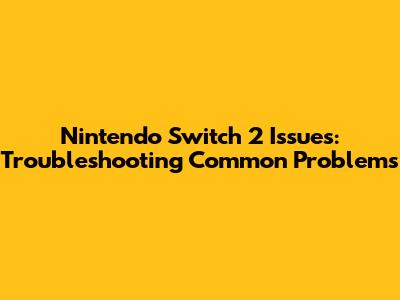 Nintendo Switch 2 Issues: Troubleshooting Common Problems
