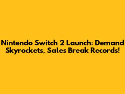 Nintendo Switch 2 Launch: Demand Skyrockets, Sales Break Records!