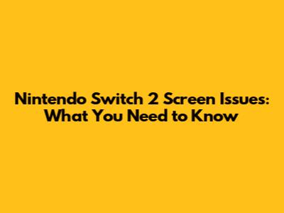 Nintendo Switch 2 Screen Issues: What You Need to Know