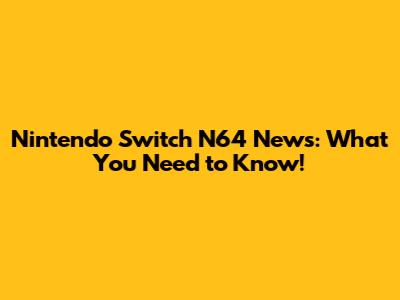 Nintendo Switch N64 News: What You Need to Know!