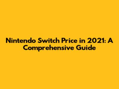 Nintendo Switch Price in 2021: A Comprehensive Guide
